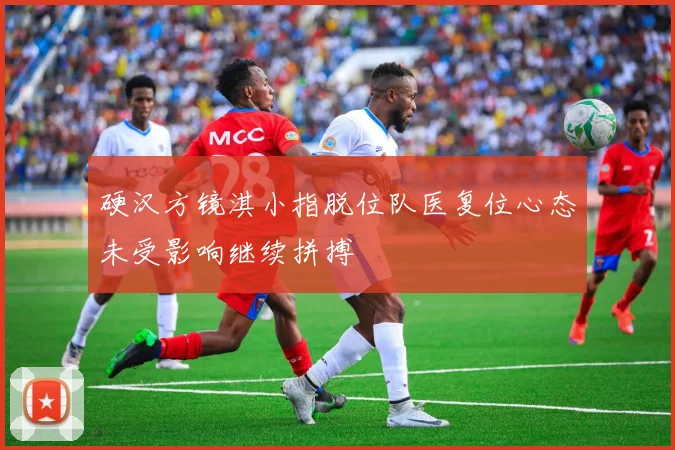 硬汉方镜淇小指脱位队医复位心态未受影响继续拼搏