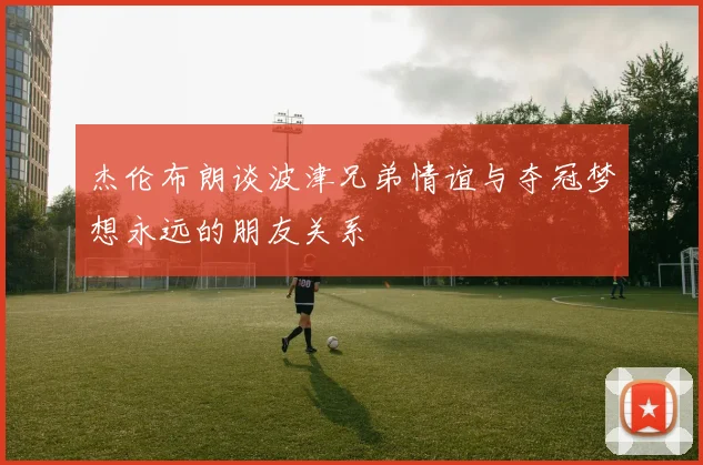 杰伦布朗谈波津兄弟情谊与夺冠梦想永远的朋友关系