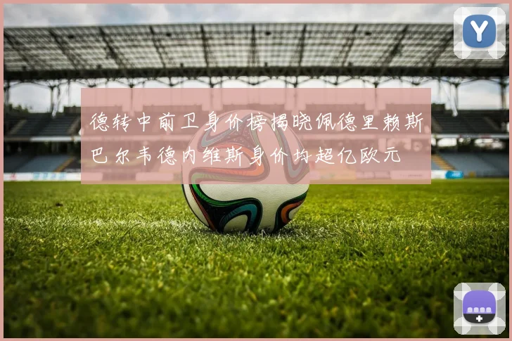 德转中前卫身价榜揭晓佩德里赖斯巴尔韦德内维斯身价均超亿欧元