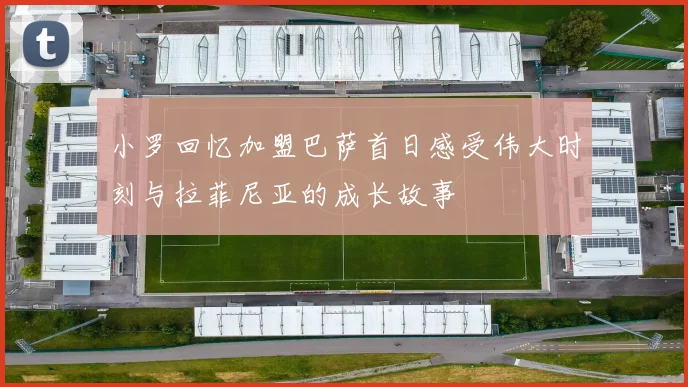 小罗回忆加盟巴萨首日感受伟大时刻与拉菲尼亚的成长故事